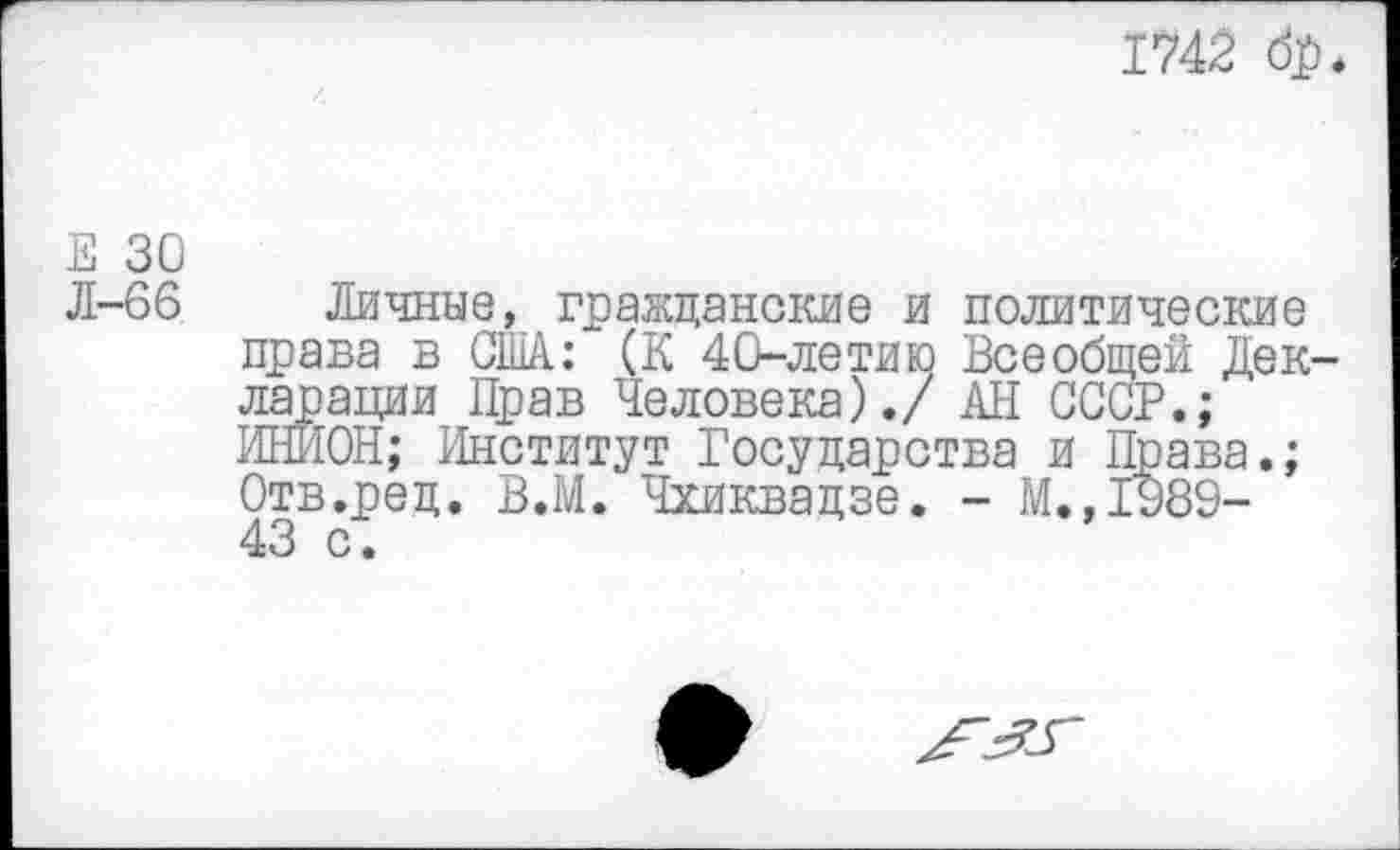 ﻿1742 бр.
Е 30
Л-66 Личные, гражданские и политические права в США: (К 40-летию Всеобщей Декларации Прав Человека)./ АН СССР.; ИНИОН; Институт Государства и Права.; Отв.ред. В.М. Чхиквадзе. - М.,1989-43 с.